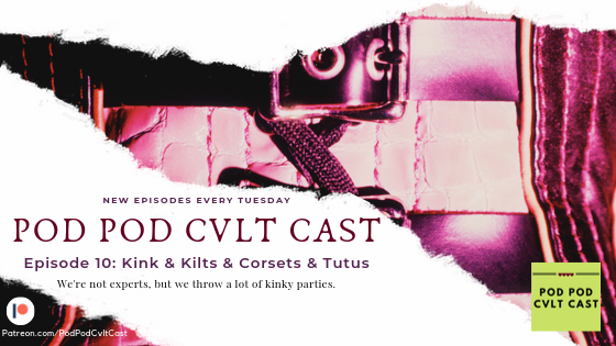 Pod Pod Cvlt Cast Episode #10: Kink & Kilts & Corsets & Tutus where the Pod talks about how to attend kinky parties.